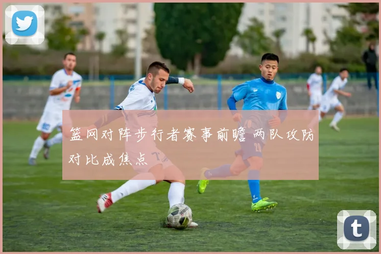 篮网对阵步行者赛事前瞻 两队攻防对比成焦点
