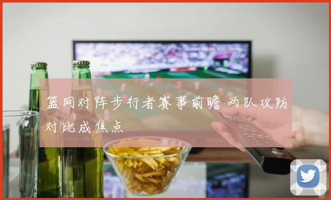 篮网对阵步行者赛事前瞻 两队攻防对比成焦点