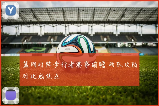 篮网对阵步行者赛事前瞻 两队攻防对比成焦点