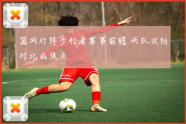 篮网对阵步行者赛事前瞻 两队攻防对比成焦点