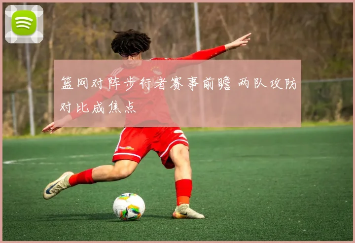 篮网对阵步行者赛事前瞻 两队攻防对比成焦点