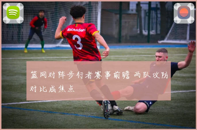 篮网对阵步行者赛事前瞻 两队攻防对比成焦点