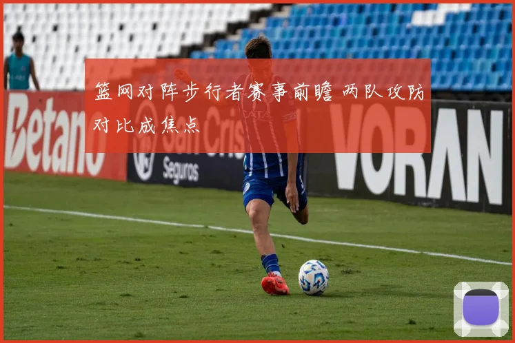 篮网对阵步行者赛事前瞻 两队攻防对比成焦点