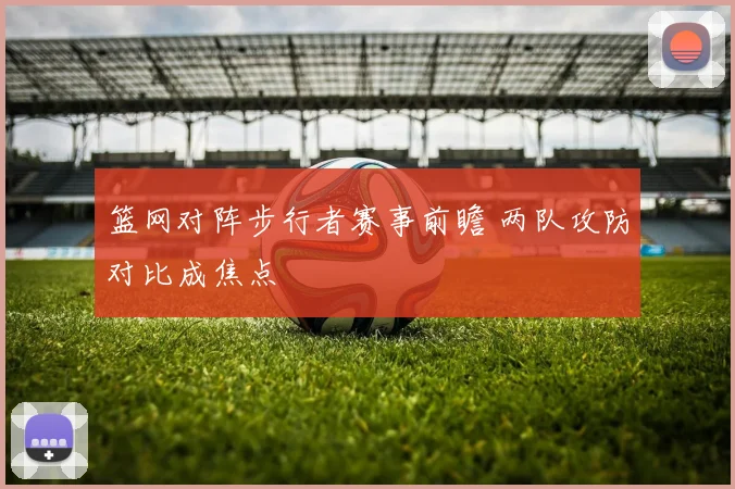 篮网对阵步行者赛事前瞻 两队攻防对比成焦点