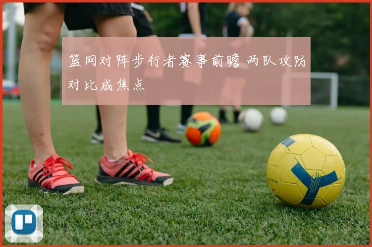 篮网对阵步行者赛事前瞻 两队攻防对比成焦点
