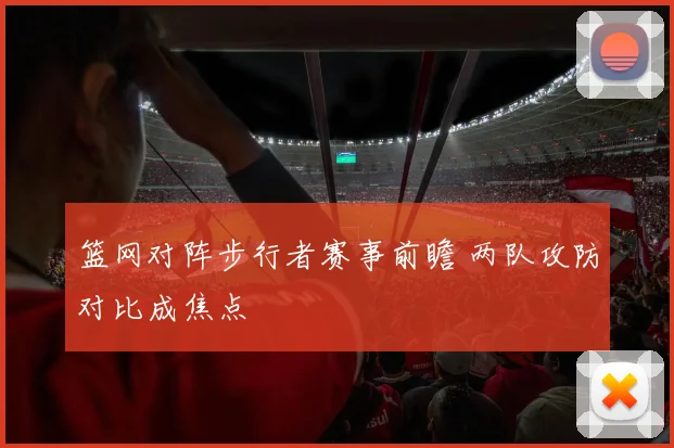 篮网对阵步行者赛事前瞻 两队攻防对比成焦点