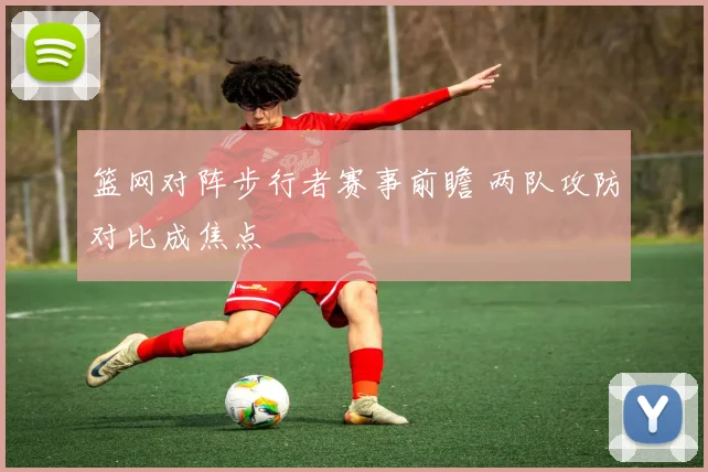 篮网对阵步行者赛事前瞻 两队攻防对比成焦点