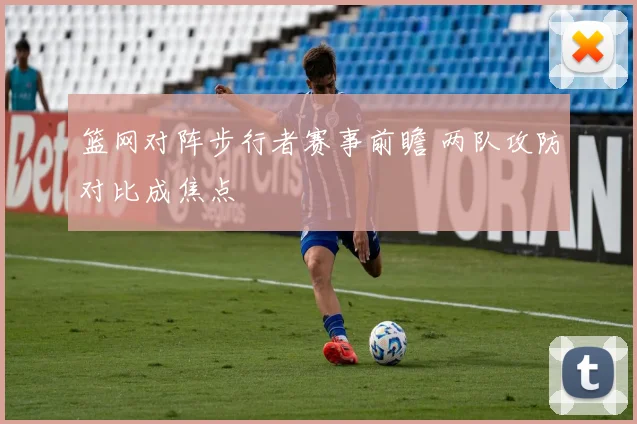 篮网对阵步行者赛事前瞻 两队攻防对比成焦点