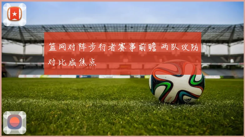 篮网对阵步行者赛事前瞻 两队攻防对比成焦点