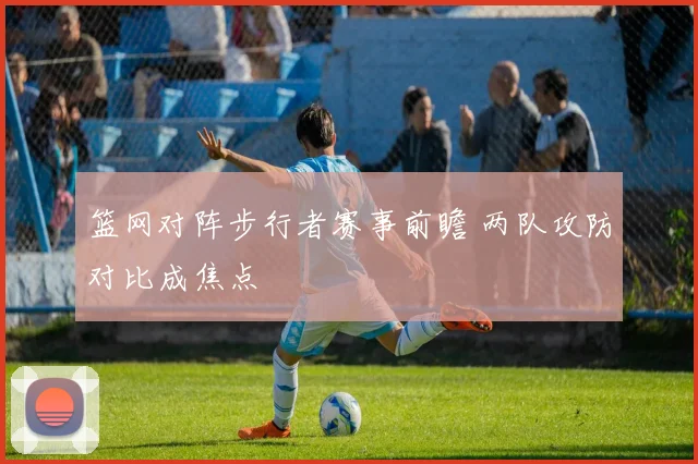 篮网对阵步行者赛事前瞻 两队攻防对比成焦点