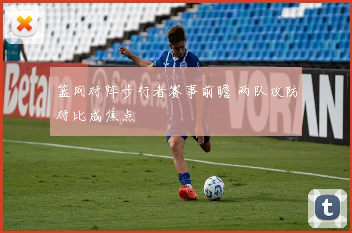篮网对阵步行者赛事前瞻 两队攻防对比成焦点