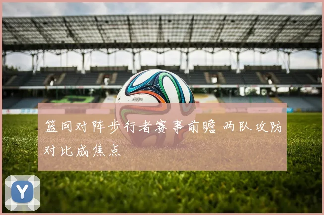 篮网对阵步行者赛事前瞻 两队攻防对比成焦点