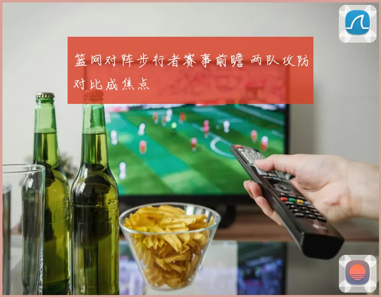 篮网对阵步行者赛事前瞻 两队攻防对比成焦点