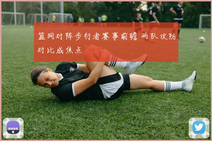篮网对阵步行者赛事前瞻 两队攻防对比成焦点