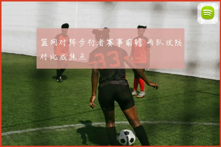 篮网对阵步行者赛事前瞻 两队攻防对比成焦点