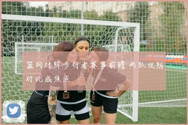 篮网对阵步行者赛事前瞻 两队攻防对比成焦点