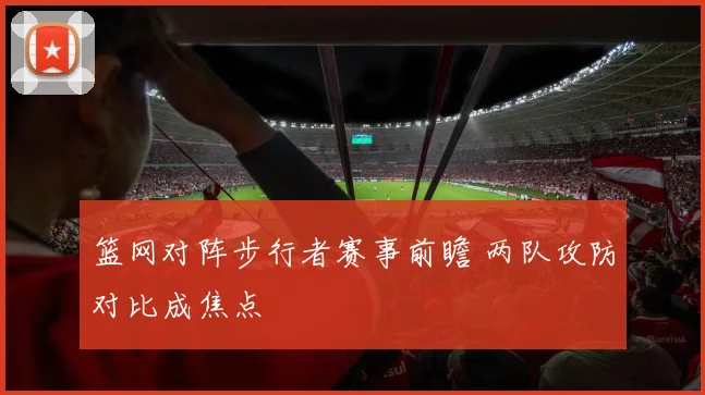 篮网对阵步行者赛事前瞻 两队攻防对比成焦点