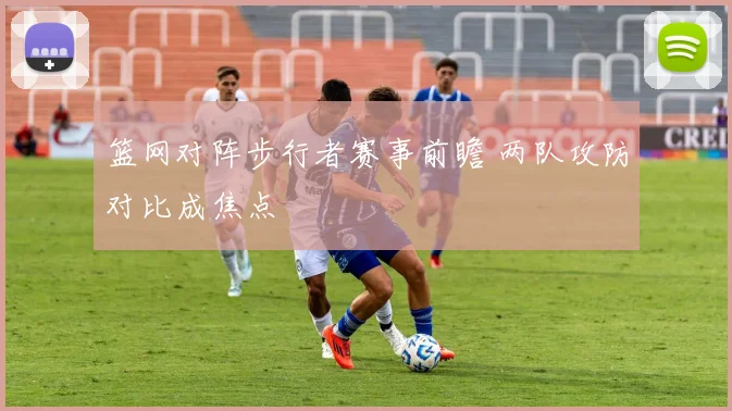 篮网对阵步行者赛事前瞻 两队攻防对比成焦点