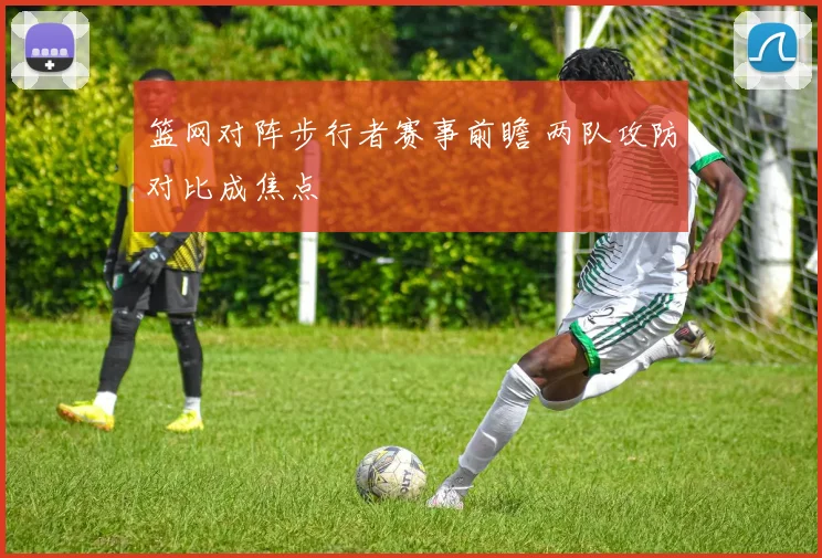 篮网对阵步行者赛事前瞻 两队攻防对比成焦点
