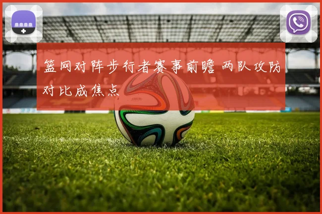 篮网对阵步行者赛事前瞻 两队攻防对比成焦点