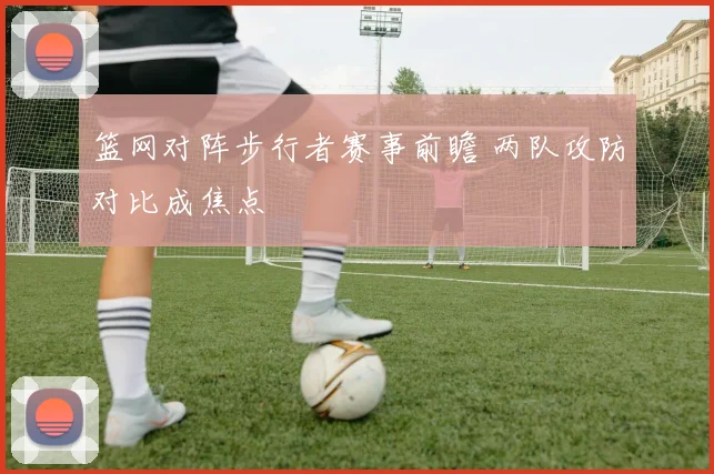 篮网对阵步行者赛事前瞻 两队攻防对比成焦点