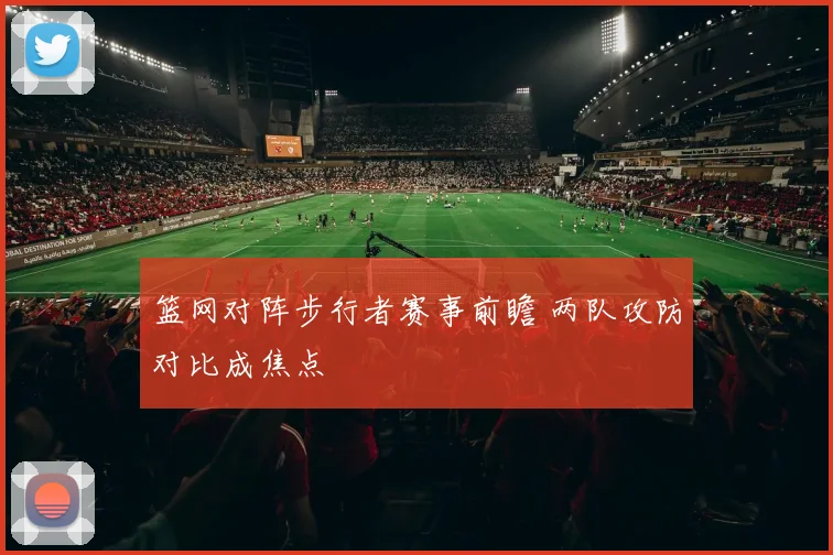 篮网对阵步行者赛事前瞻 两队攻防对比成焦点