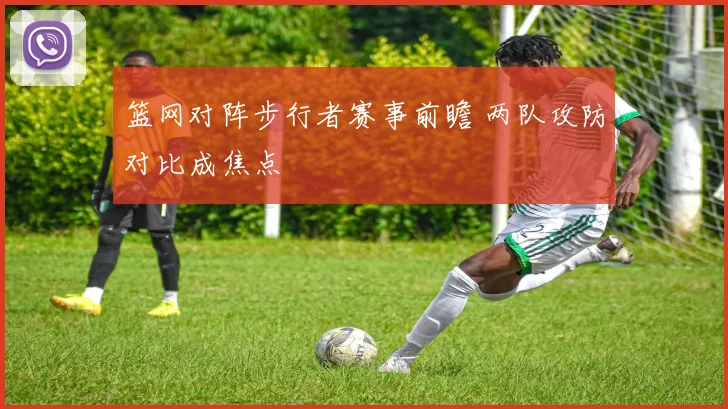 篮网对阵步行者赛事前瞻 两队攻防对比成焦点