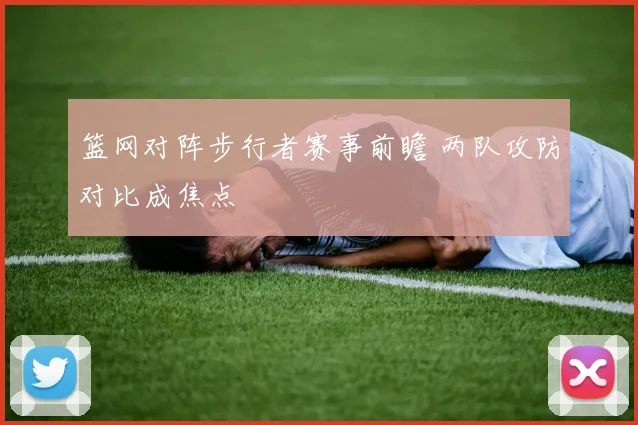 篮网对阵步行者赛事前瞻 两队攻防对比成焦点