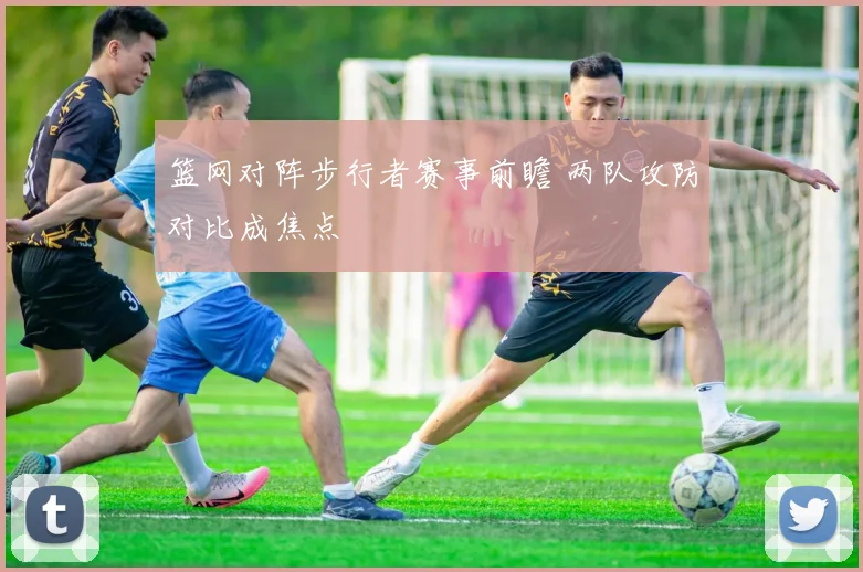 篮网对阵步行者赛事前瞻 两队攻防对比成焦点