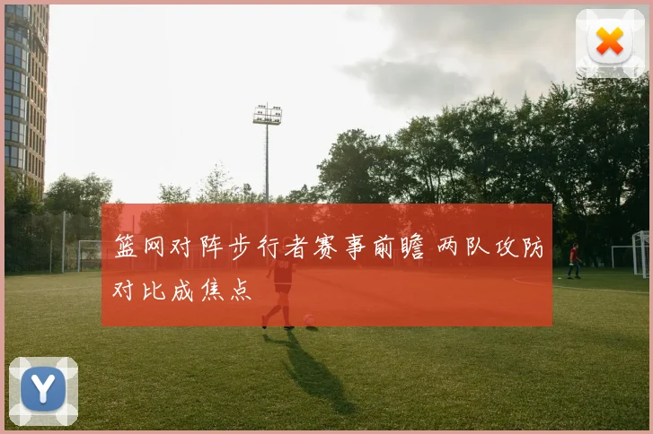 篮网对阵步行者赛事前瞻 两队攻防对比成焦点