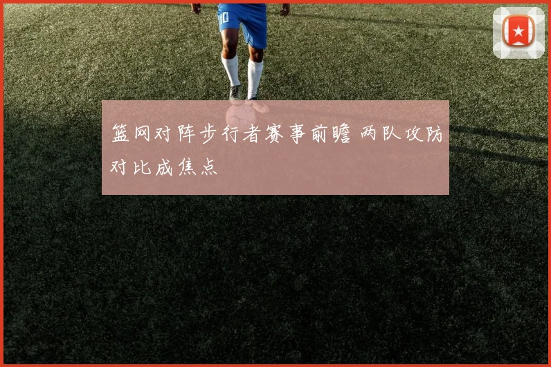篮网对阵步行者赛事前瞻 两队攻防对比成焦点
