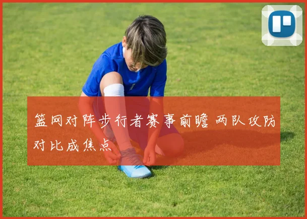 篮网对阵步行者赛事前瞻 两队攻防对比成焦点