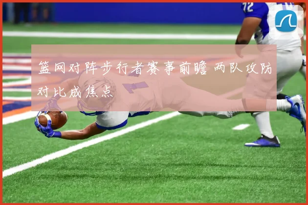 篮网对阵步行者赛事前瞻 两队攻防对比成焦点