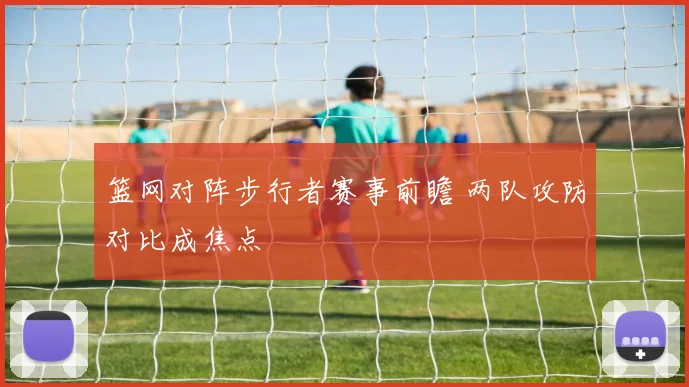篮网对阵步行者赛事前瞻 两队攻防对比成焦点