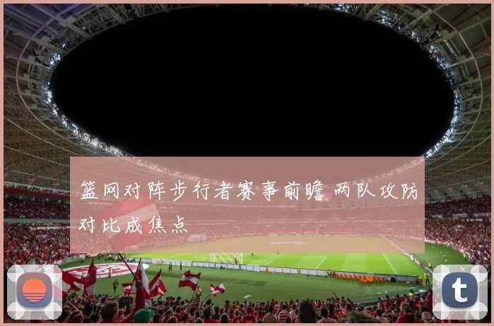 篮网对阵步行者赛事前瞻 两队攻防对比成焦点