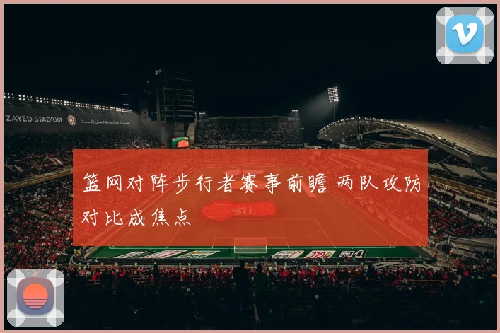 篮网对阵步行者赛事前瞻 两队攻防对比成焦点