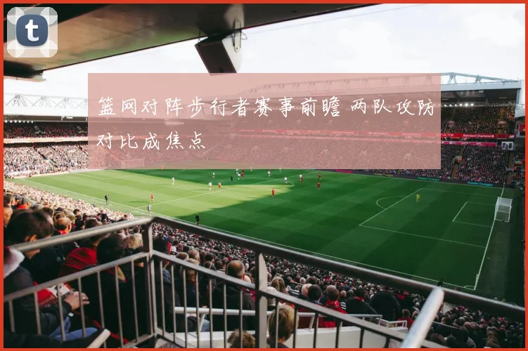 篮网对阵步行者赛事前瞻 两队攻防对比成焦点