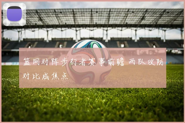 篮网对阵步行者赛事前瞻 两队攻防对比成焦点