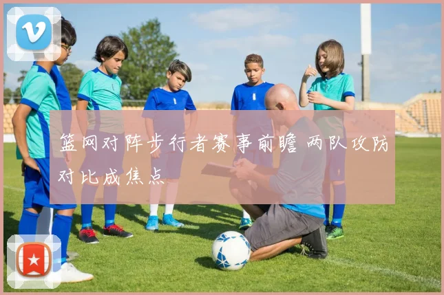 篮网对阵步行者赛事前瞻 两队攻防对比成焦点