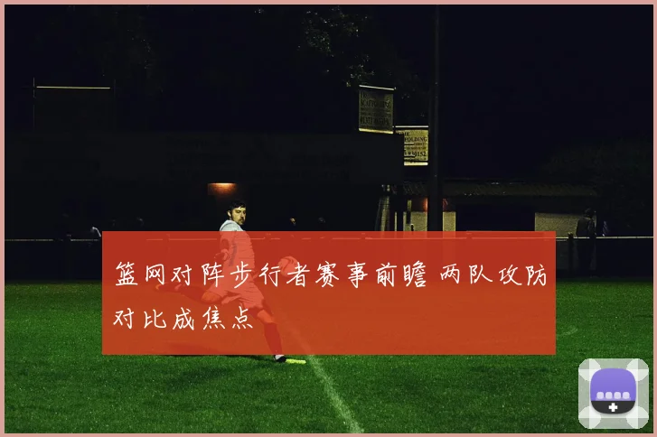篮网对阵步行者赛事前瞻 两队攻防对比成焦点