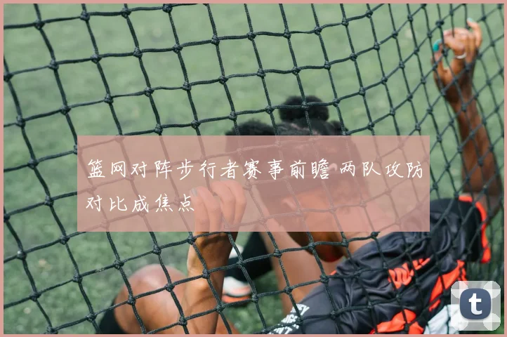 篮网对阵步行者赛事前瞻 两队攻防对比成焦点