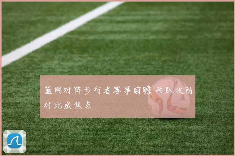 篮网对阵步行者赛事前瞻 两队攻防对比成焦点