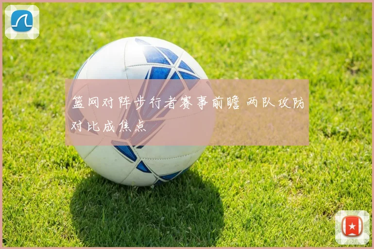 篮网对阵步行者赛事前瞻 两队攻防对比成焦点