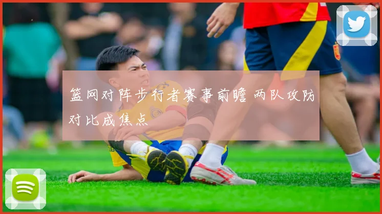 篮网对阵步行者赛事前瞻 两队攻防对比成焦点