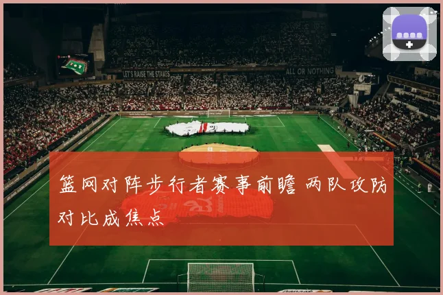 篮网对阵步行者赛事前瞻 两队攻防对比成焦点