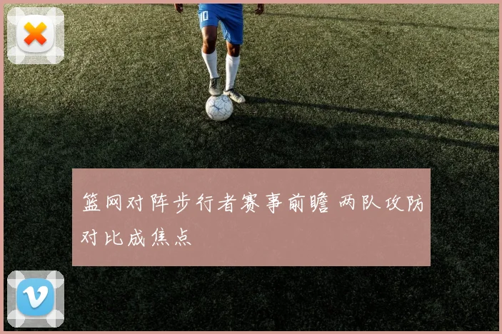 篮网对阵步行者赛事前瞻 两队攻防对比成焦点