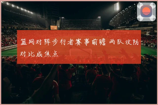 篮网对阵步行者赛事前瞻 两队攻防对比成焦点