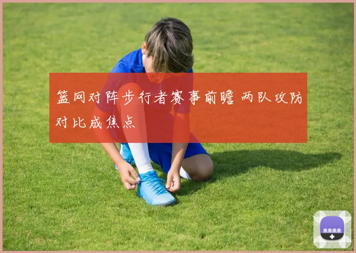 篮网对阵步行者赛事前瞻 两队攻防对比成焦点
