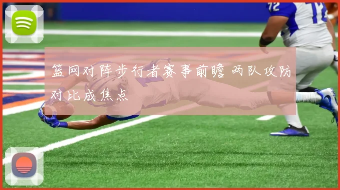 篮网对阵步行者赛事前瞻 两队攻防对比成焦点