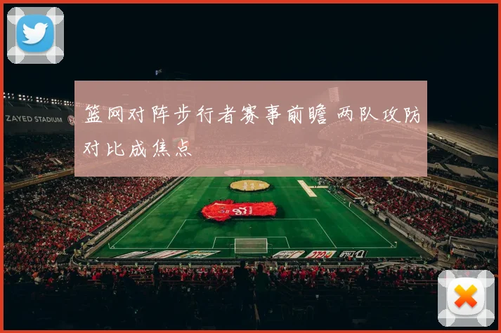 篮网对阵步行者赛事前瞻 两队攻防对比成焦点
